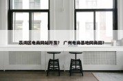 荔湾区电商网站开发？ 广州电商基地网商园？