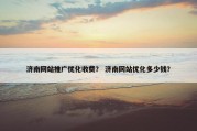 济南网站推广优化收费？ 济南网站优化多少钱？