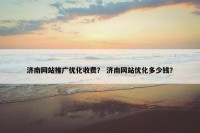 济南网站推广优化收费？ 济南网站优化多少钱？