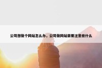 公司想做个网站怎么办，公司做网站需要注意些什么