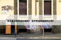 长沙星沙网页设计培训？ 长沙专业网站制作公司？