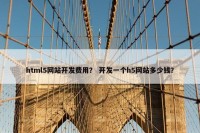 html5网站开发费用？ 开发一个h5网站多少钱？