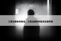 工商注册身份验证，工商注册身份验证总是失败