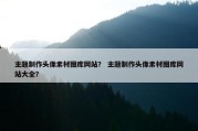 主题制作头像素材图库网站？ 主题制作头像素材图库网站大全？