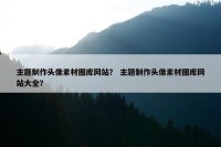 主题制作头像素材图库网站？ 主题制作头像素材图库网站大全？