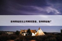 吉林网站优化公司哪家靠谱，吉林网站推广