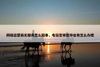 网络运营商无服务怎么回事，电信宽带暂停业务怎么办理