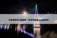 不用源码可以建站吗（有源码搭建app简单吗）