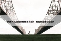 陕西网站建设需要什么资质？ 西安网站建设企业？
