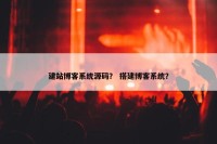 建站博客系统源码？ 搭建博客系统？