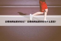云模块网站更好优化？ 云模块网站更好优化什么意思？