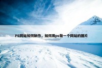 PS网站如何制作，如何用ps做一个网站的图片