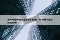 给个网站2021年直接进入贴吧？ 2021给个最新网站贴吧？