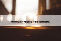 场景模型制作网站排名（场景模型设计师）