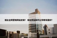 烟台全网营销网站定制？ 烟台网站制作公司哪家最好？