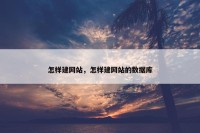 怎样建网站，怎样建网站的数据库