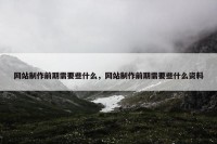 网站制作前期需要些什么，网站制作前期需要些什么资料