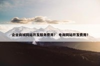 企业商城网站开发服务费用？ 电商网站开发费用？