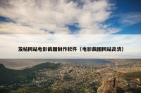 发帖网站电影截图制作软件（电影截图网站高清）