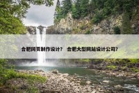 合肥网页制作设计？ 合肥大型网站设计公司？