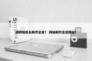 成网站后台制作企业？ 网站制作企业网站？