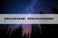 网页设计学生作业步骤？ 网页设计学生作业步骤有哪些？