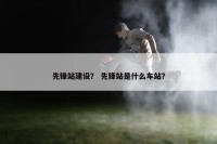 先锋站建设？ 先锋站是什么车站？