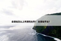 自建站怎么上传源码文件？ 自建站平台？