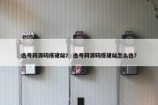 选号网源码搭建站？ 选号网源码搭建站怎么选？