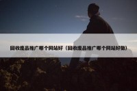 回收废品推广哪个网站好（回收废品推广哪个网站好做）