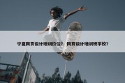 宁夏网页设计培训价位？ 网页设计培训班学校？