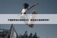 宁夏网页设计培训价位？ 网页设计培训班学校？