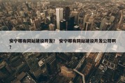 安宁哪有网站建设开发？ 安宁哪有网站建设开发公司啊？