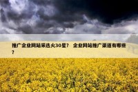 推广企业网站采选火30星？ 企业网站推广渠道有哪些？