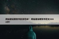 网站建设策划书目录范本？ 网站建设规划书范文3000字？