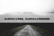 怎么制作自己公司网站，怎么制作自己公司网站的链接