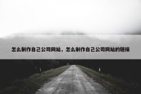 怎么制作自己公司网站，怎么制作自己公司网站的链接