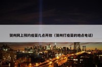 贺州网上预约疫苗几点开放（贺州打疫苗的地点电话）