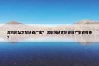 深圳网站定制建设厂家？ 深圳网站定制建设厂家有哪些？