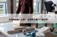 大兴网站推广公司？ 北京线上推广广告公司？