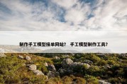 制作手工模型接单网站？ 手工模型制作工具？