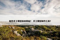 制作手工模型接单网站？ 手工模型制作工具？