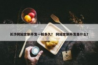 长沙网站定制开发一般多久？ 网站定制开发是什么？