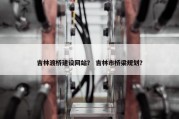 吉林渡桥建设网站？ 吉林市桥梁规划？