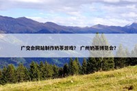 广交会网站制作奶茶游戏？ 广州奶茶博览会？