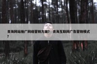 青海网站推广网络营销方案？ 青海互联网广告营销模式？