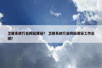 卫健系统行业网站建设？ 卫健系统行业网站建设工作总结？