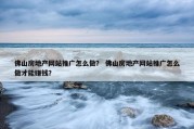 佛山房地产网站推广怎么做？ 佛山房地产网站推广怎么做才能赚钱？