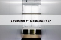 系统网站开发知识？ 网站的系统设计包括？