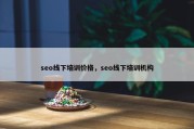 seo线下培训价格，seo线下培训机构